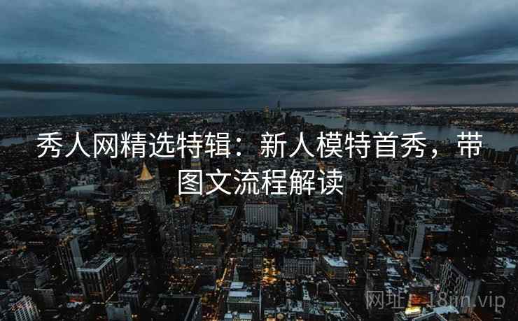 秀人网精选特辑：新人模特首秀，带图文流程解读