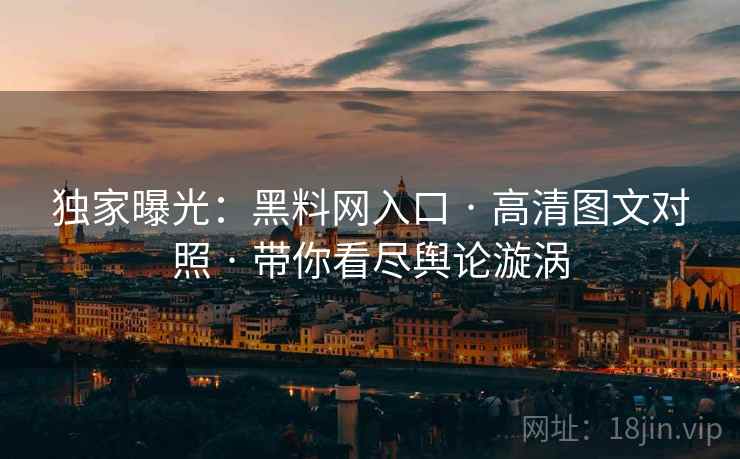 独家曝光：黑料网入口 · 高清图文对照 · 带你看尽舆论漩涡
