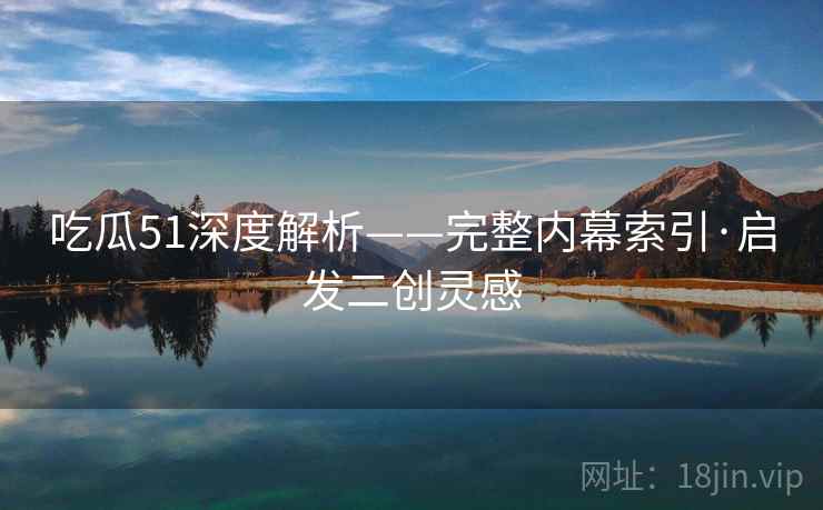 吃瓜51深度解析——完整内幕索引·启发二创灵感