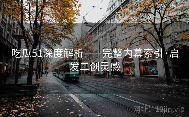 吃瓜51深度解析——完整内幕索引·启发二创灵感