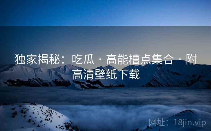 独家揭秘：吃瓜 · 高能槽点集合 · 附高清壁纸下载