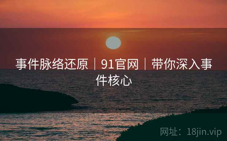事件脉络还原｜91官网｜带你深入事件核心  第1张