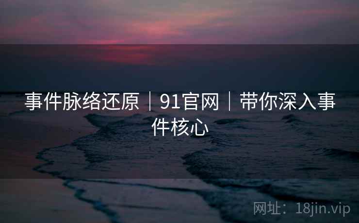 事件脉络还原｜91官网｜带你深入事件核心  第2张
