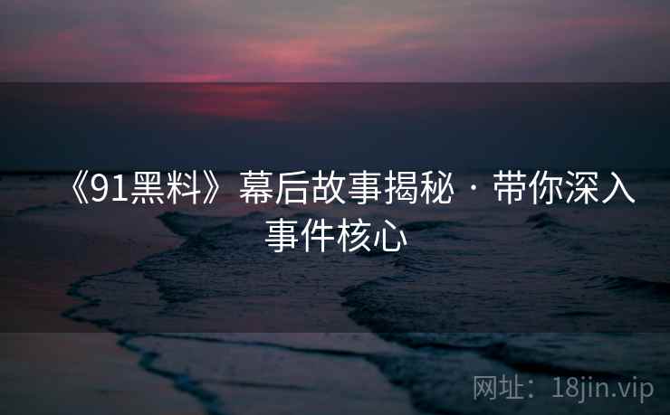 《91黑料》幕后故事揭秘 · 带你深入事件核心
