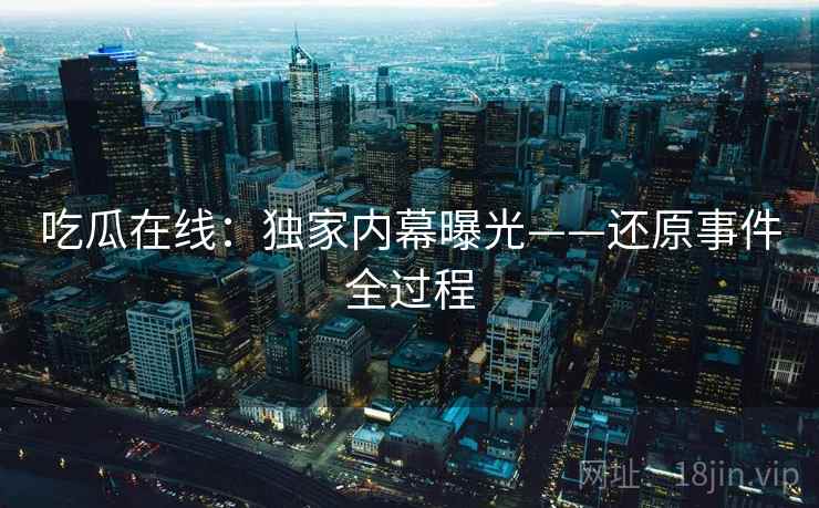 吃瓜在线：独家内幕曝光——还原事件全过程