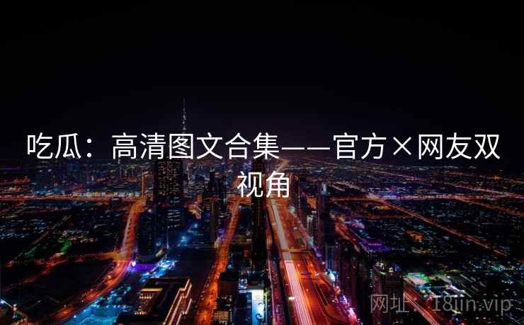吃瓜：高清图文合集——官方×网友双视角