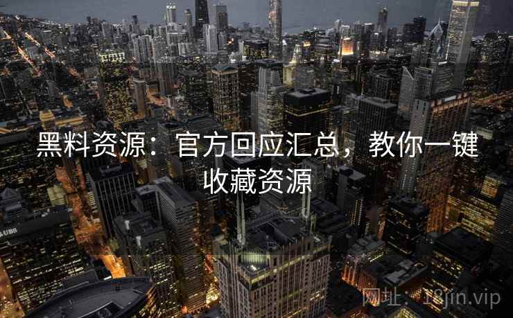 黑料资源：官方回应汇总，教你一键收藏资源