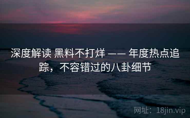 深度解读 黑料不打烊 —— 年度热点追踪，不容错过的八卦细节