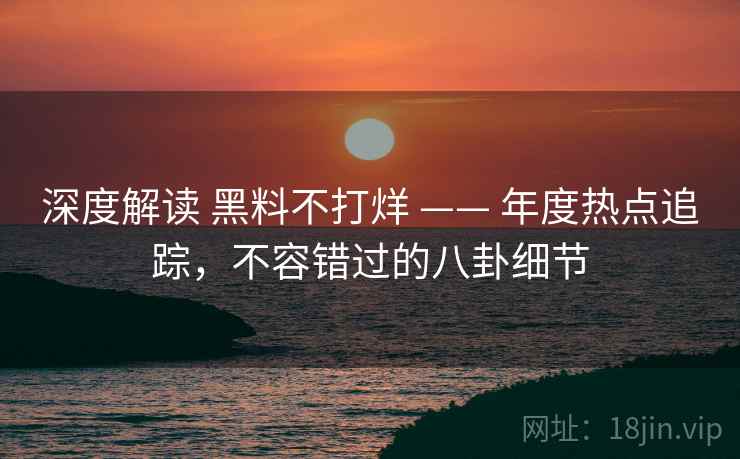 深度解读 黑料不打烊 —— 年度热点追踪，不容错过的八卦细节