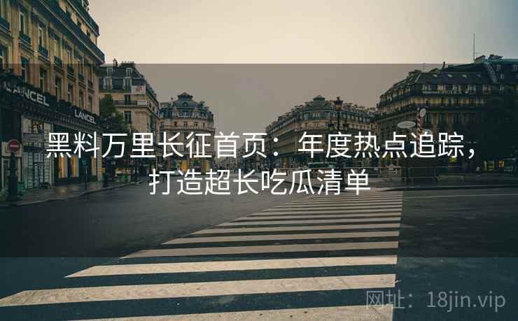黑料万里长征首页：年度热点追踪，打造超长吃瓜清单