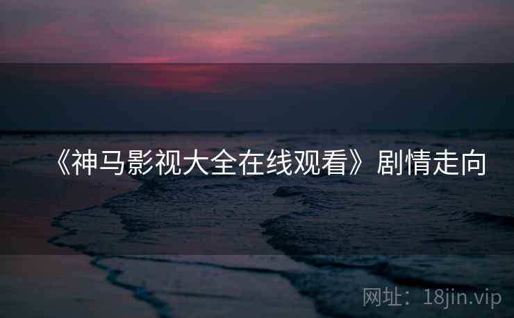 《神马影视大全在线观看》剧情走向
