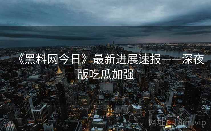 《黑料网今日》最新进展速报——深夜版吃瓜加强