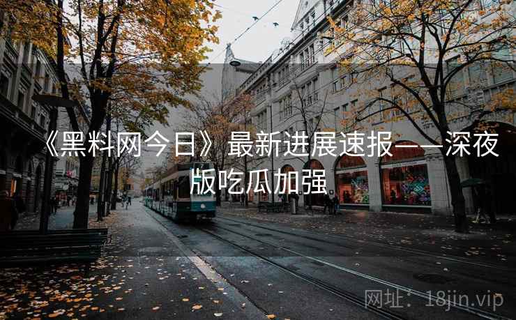 《黑料网今日》最新进展速报——深夜版吃瓜加强