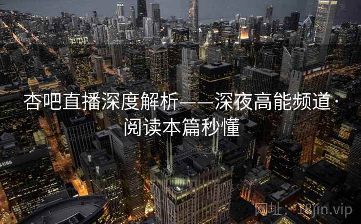 杏吧直播深度解析——深夜高能频道·阅读本篇秒懂