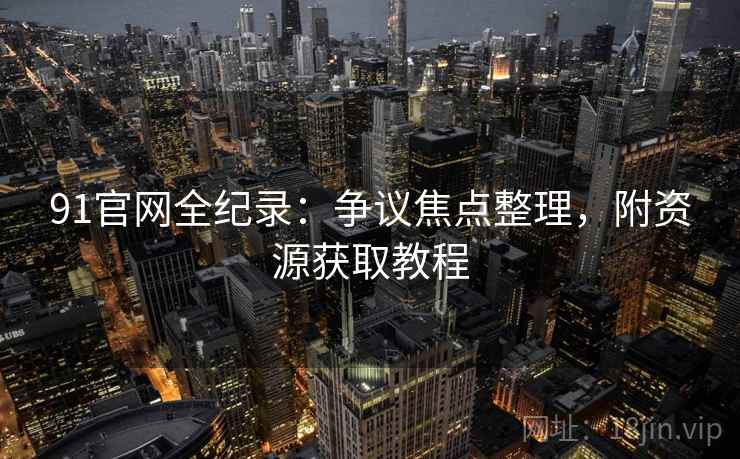 91官网全纪录：争议焦点整理，附资源获取教程