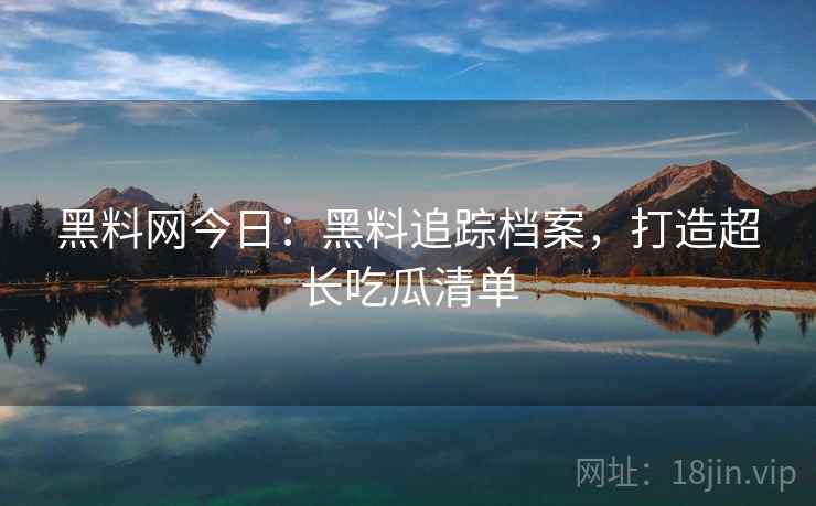 黑料网今日：黑料追踪档案，打造超长吃瓜清单