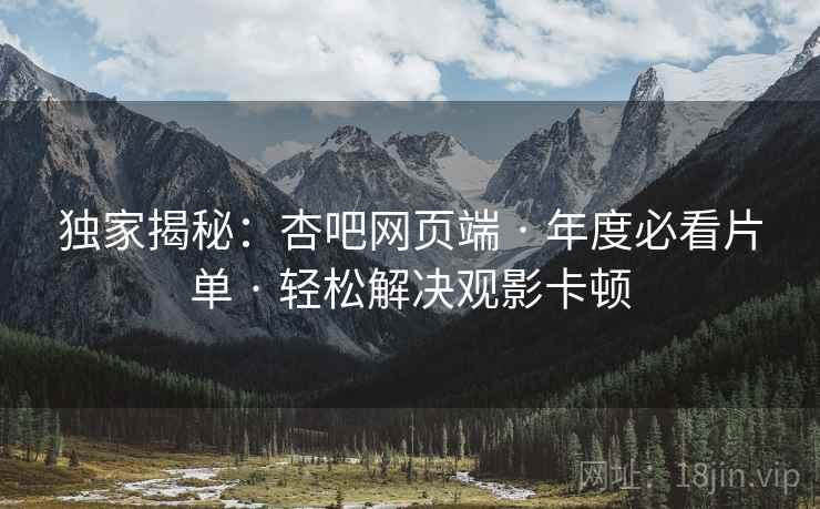 独家揭秘：杏吧网页端 · 年度必看片单 · 轻松解决观影卡顿