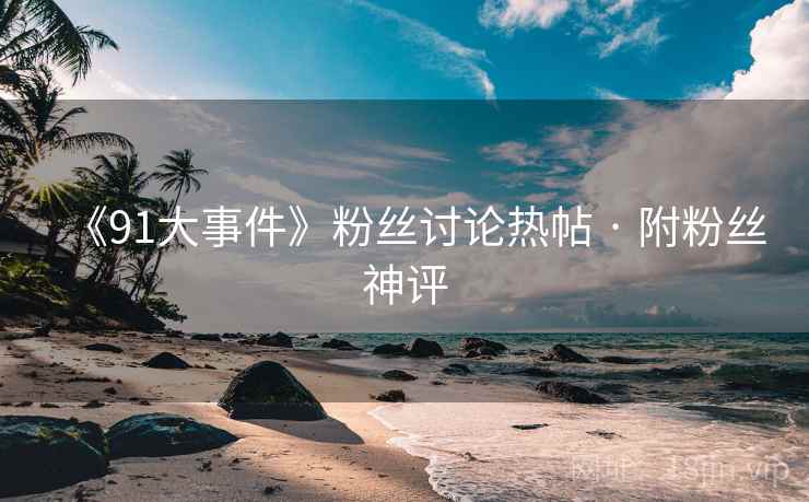 《91大事件》粉丝讨论热帖 · 附粉丝神评