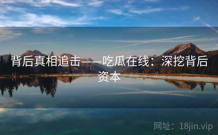 背后真相追击——吃瓜在线：深挖背后资本