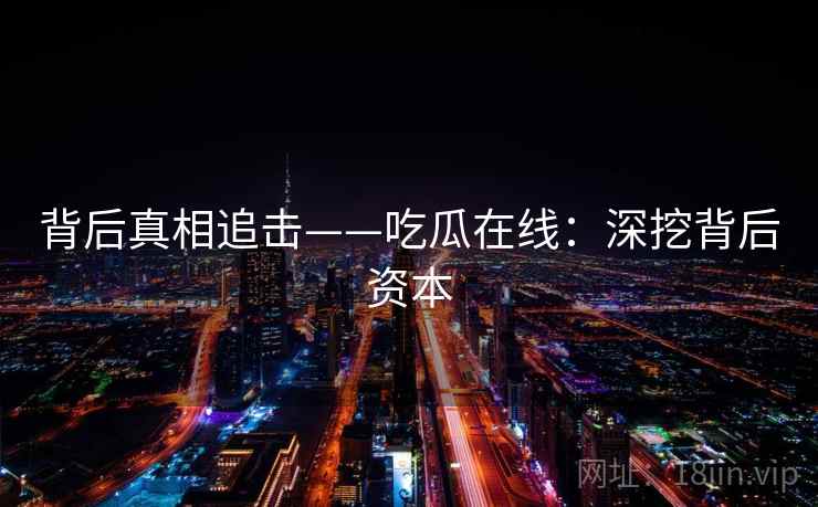 背后真相追击——吃瓜在线：深挖背后资本