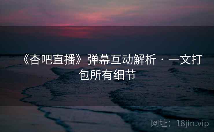 《杏吧直播》弹幕互动解析 · 一文打包所有细节  第2张