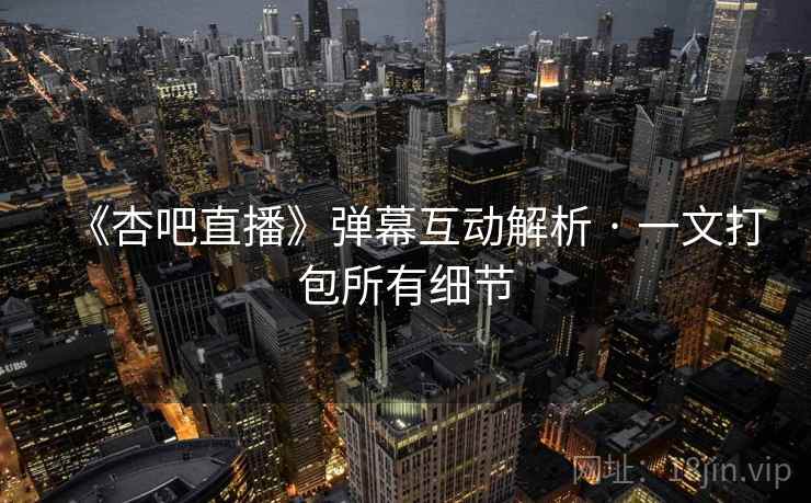 《杏吧直播》弹幕互动解析 · 一文打包所有细节  第1张