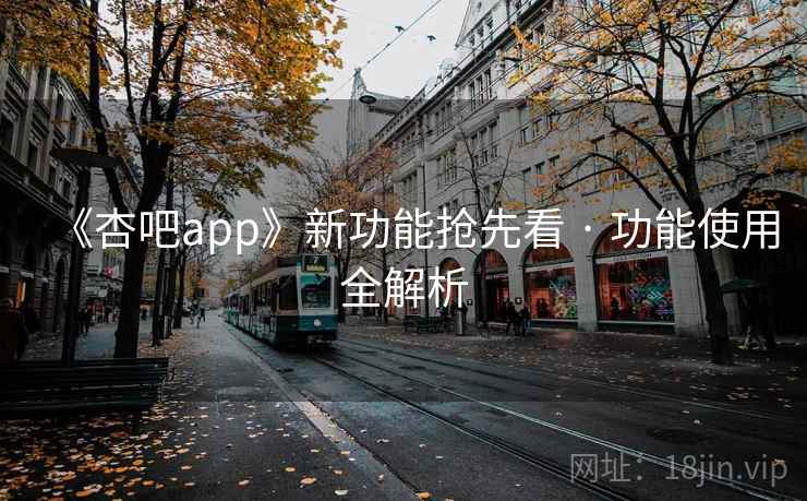 《杏吧app》新功能抢先看 · 功能使用全解析  第1张