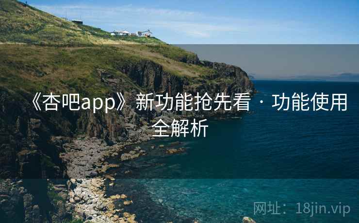 《杏吧app》新功能抢先看 · 功能使用全解析  第2张