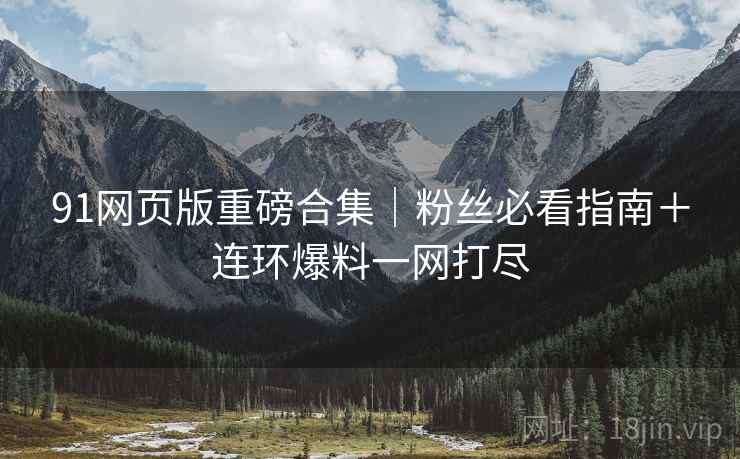 91网页版重磅合集｜粉丝必看指南＋连环爆料一网打尽