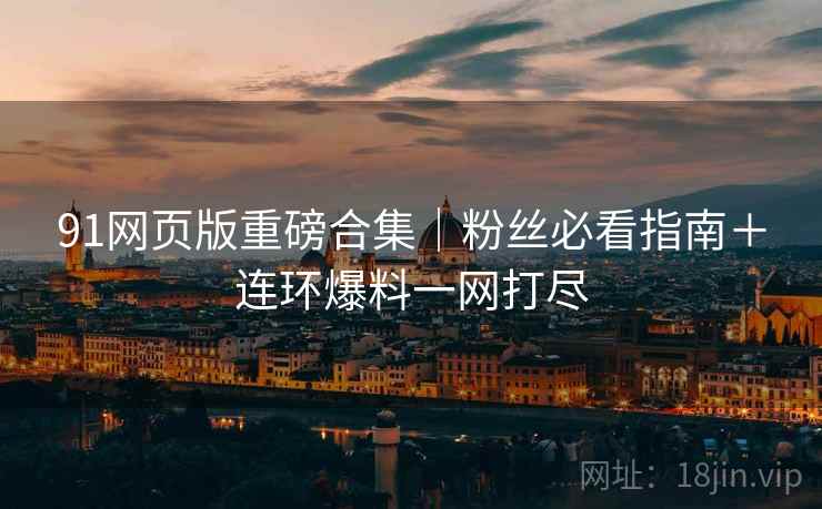 91网页版重磅合集｜粉丝必看指南＋连环爆料一网打尽