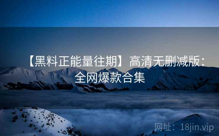 【黑料正能量往期】高清无删减版：全网爆款合集