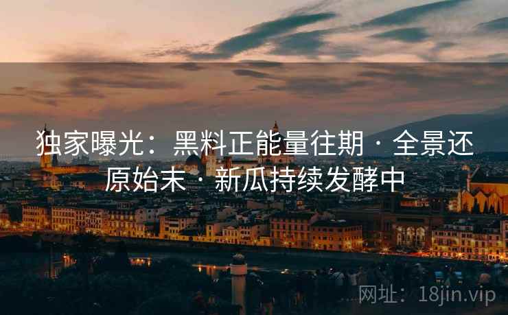 独家曝光：黑料正能量往期 · 全景还原始末 · 新瓜持续发酵中