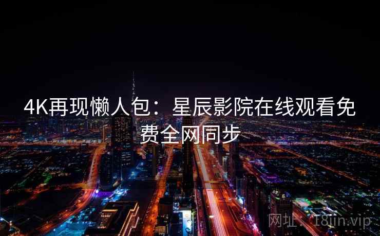 4K再现懒人包：星辰影院在线观看免费全网同步  第1张