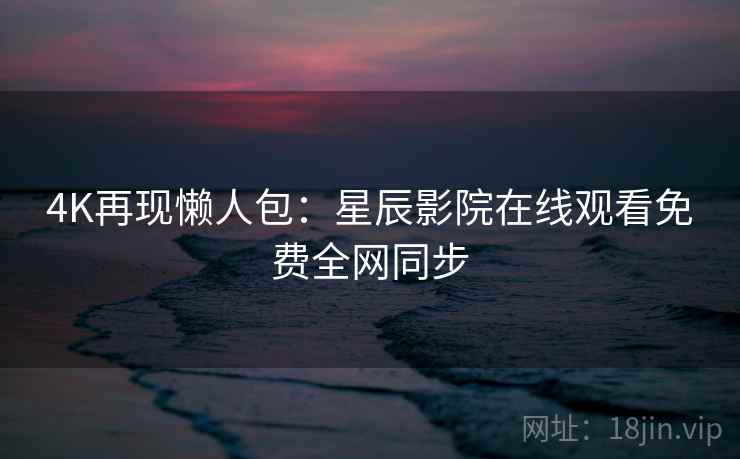 4K再现懒人包：星辰影院在线观看免费全网同步  第2张