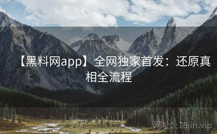 【黑料网app】全网独家首发：还原真相全流程