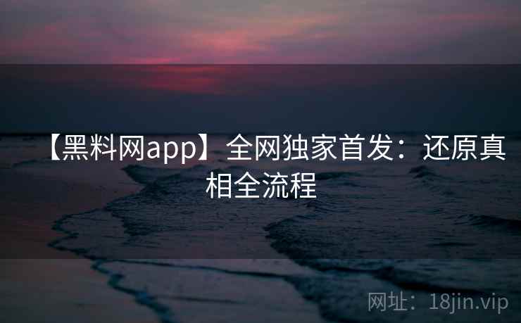 【黑料网app】全网独家首发：还原真相全流程