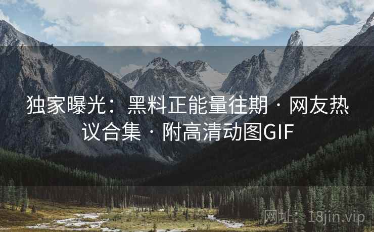 独家曝光：黑料正能量往期 · 网友热议合集 · 附高清动图GIF