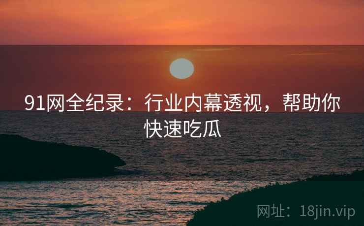 91网全纪录：行业内幕透视，帮助你快速吃瓜