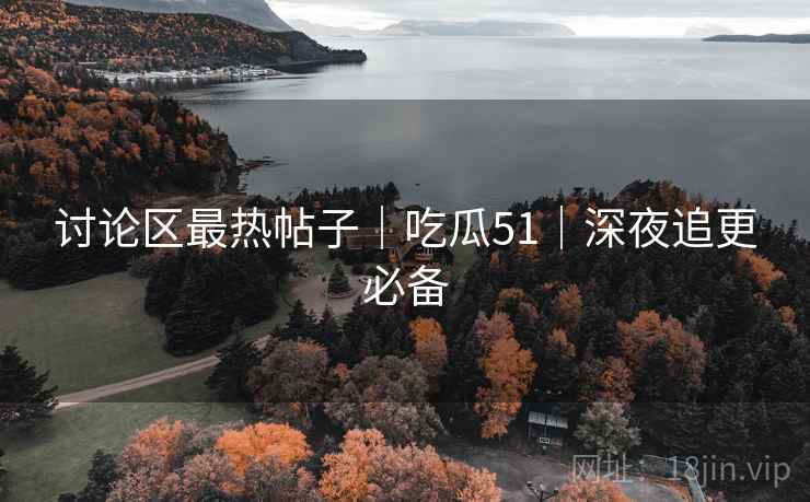 讨论区最热帖子｜吃瓜51｜深夜追更必备