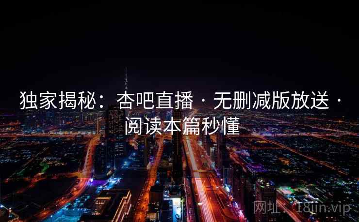 独家揭秘：杏吧直播 · 无删减版放送 · 阅读本篇秒懂