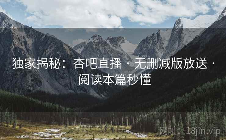 独家揭秘：杏吧直播 · 无删减版放送 · 阅读本篇秒懂