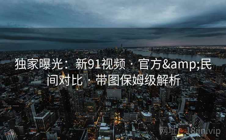 独家曝光：新91视频 · 官方&民间对比 · 带图保姆级解析