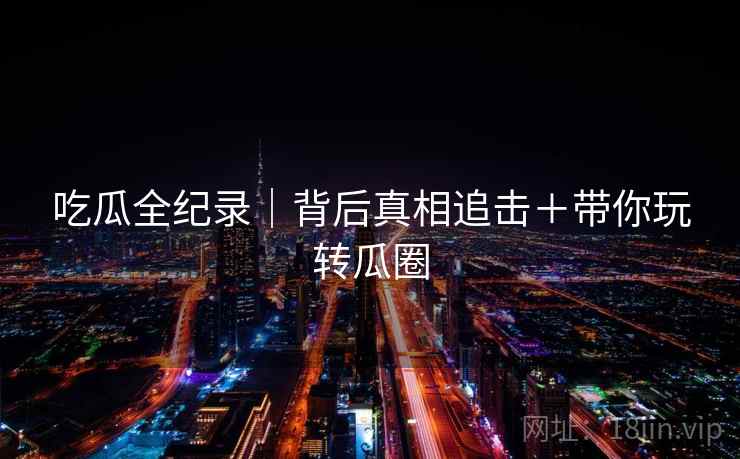吃瓜全纪录｜背后真相追击＋带你玩转瓜圈