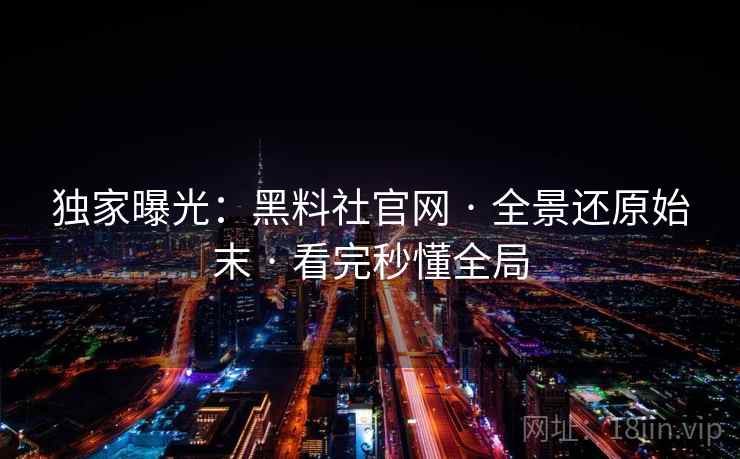 独家曝光：黑料社官网 · 全景还原始末 · 看完秒懂全局