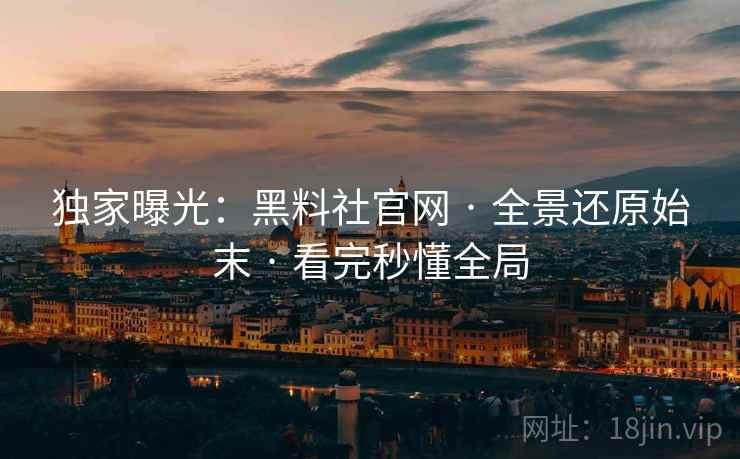 独家曝光：黑料社官网 · 全景还原始末 · 看完秒懂全局