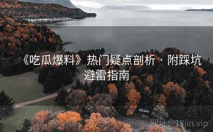 《吃瓜爆料》热门疑点剖析 · 附踩坑避雷指南