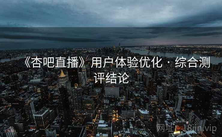 《杏吧直播》用户体验优化 · 综合测评结论