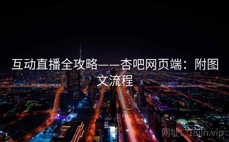互动直播全攻略——杏吧网页端：附图文流程