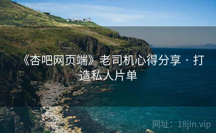 《杏吧网页端》老司机心得分享 · 打造私人片单