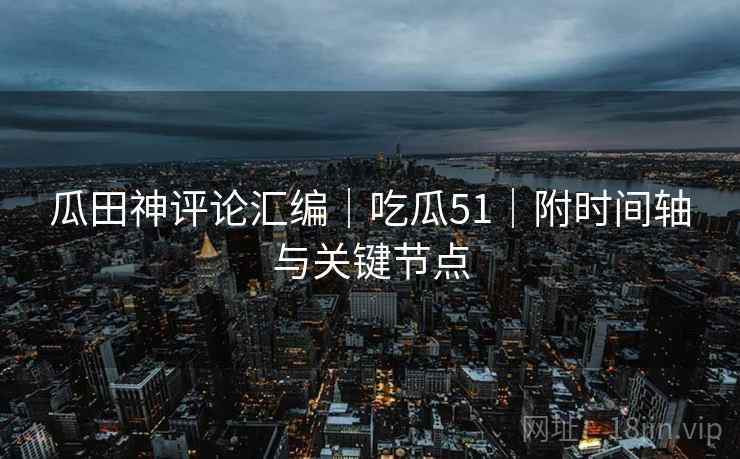 瓜田神评论汇编｜吃瓜51｜附时间轴与关键节点